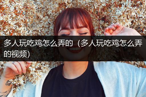 多人玩吃鸡怎么弄的（多人玩吃鸡怎么弄的视频）