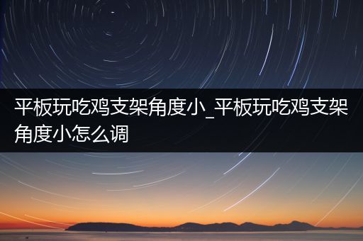 平板玩吃鸡支架角度小_平板玩吃鸡支架角度小怎么调