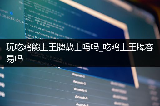 玩吃鸡能上王牌战士吗吗_吃鸡上王牌容易吗