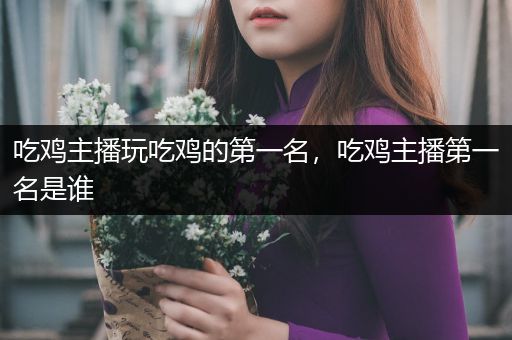 吃鸡主播玩吃鸡的第一名，吃鸡主播第一名是谁