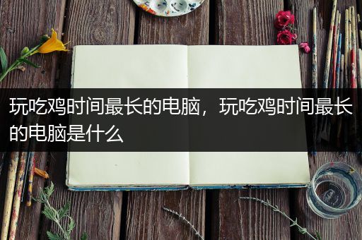 玩吃鸡时间最长的电脑，玩吃鸡时间最长的电脑是什么
