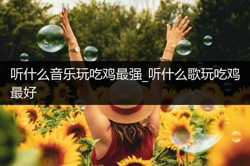 听什么音乐玩吃鸡最强_听什么歌玩吃鸡最好
