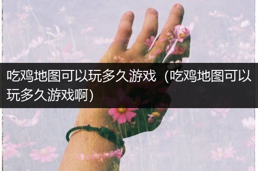 吃鸡地图可以玩多久游戏（吃鸡地图可以玩多久游戏啊）