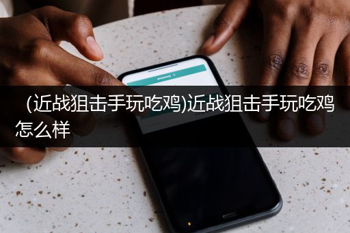 （近战狙击手玩吃鸡)近战狙击手玩吃鸡怎么样