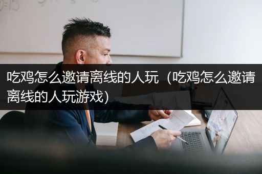 吃鸡怎么邀请离线的人玩（吃鸡怎么邀请离线的人玩游戏）