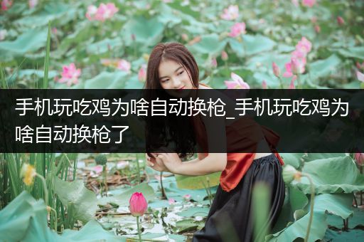 手机玩吃鸡为啥自动换枪_手机玩吃鸡为啥自动换枪了