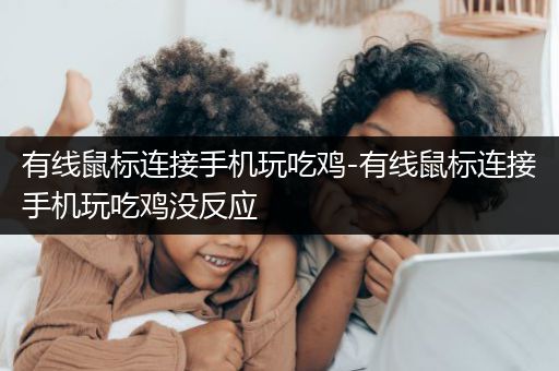 有线鼠标连接手机玩吃鸡-有线鼠标连接手机玩吃鸡没反应