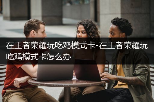 在王者荣耀玩吃鸡模式卡-在王者荣耀玩吃鸡模式卡怎么办