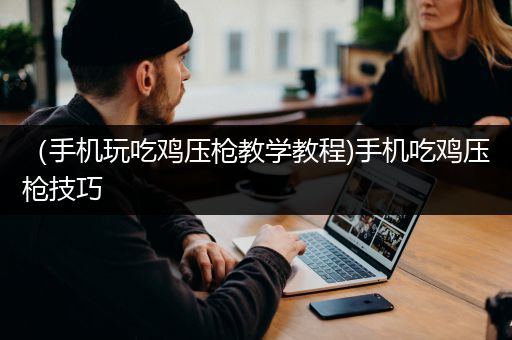 （手机玩吃鸡压枪教学教程)手机吃鸡压枪技巧