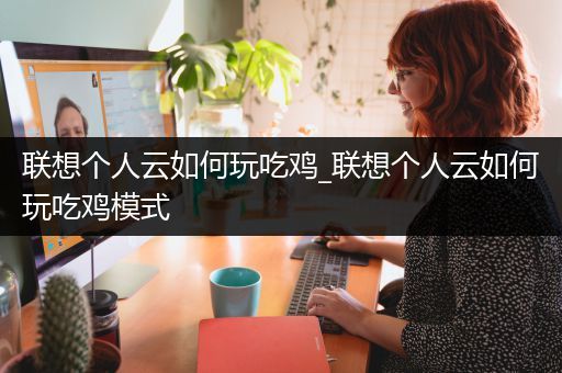 联想个人云如何玩吃鸡_联想个人云如何玩吃鸡模式