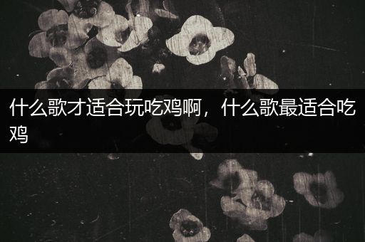 什么歌才适合玩吃鸡啊，什么歌最适合吃鸡