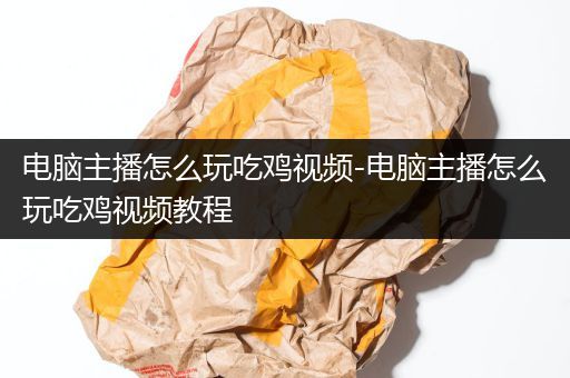 电脑主播怎么玩吃鸡视频-电脑主播怎么玩吃鸡视频教程