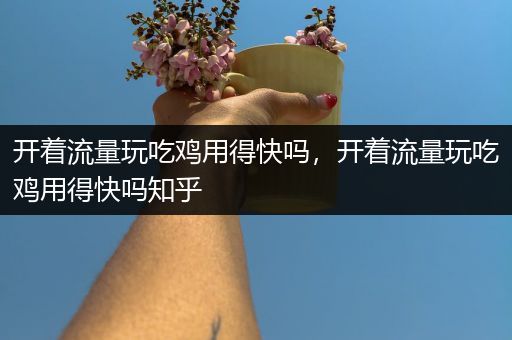 开着流量玩吃鸡用得快吗，开着流量玩吃鸡用得快吗知乎