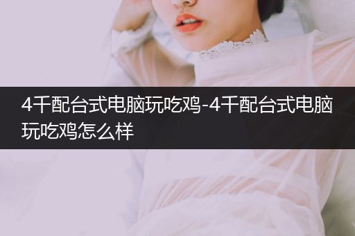 4千配台式电脑玩吃鸡-4千配台式电脑玩吃鸡怎么样