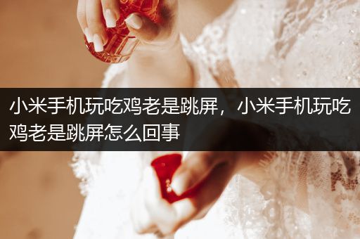 小米手机玩吃鸡老是跳屏，小米手机玩吃鸡老是跳屏怎么回事
