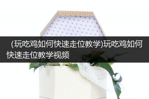 （玩吃鸡如何快速走位教学)玩吃鸡如何快速走位教学视频
