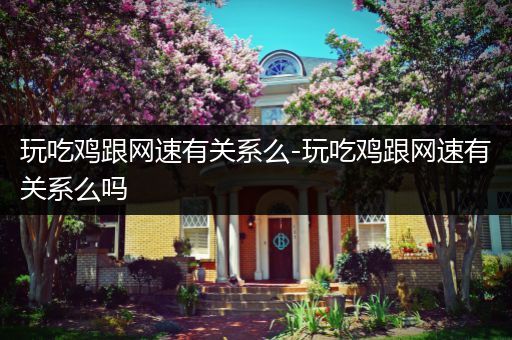 玩吃鸡跟网速有关系么-玩吃鸡跟网速有关系么吗