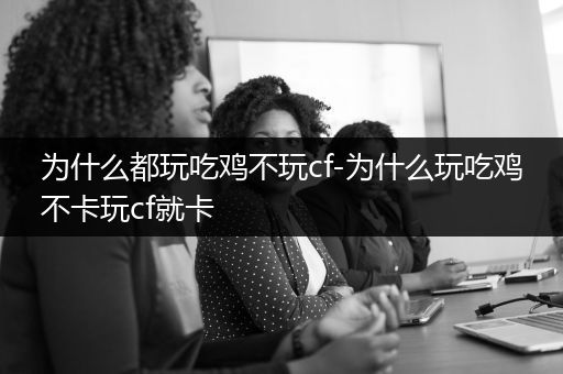 为什么都玩吃鸡不玩cf-为什么玩吃鸡不卡玩cf就卡