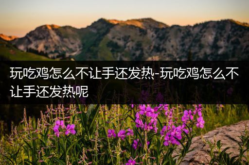 玩吃鸡怎么不让手还发热-玩吃鸡怎么不让手还发热呢