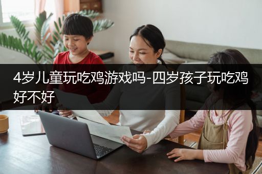 4岁儿童玩吃鸡游戏吗-四岁孩子玩吃鸡好不好