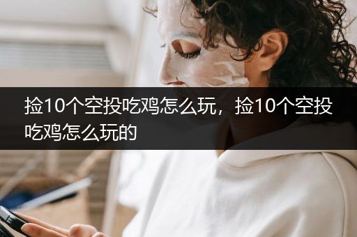 捡10个空投吃鸡怎么玩，捡10个空投吃鸡怎么玩的