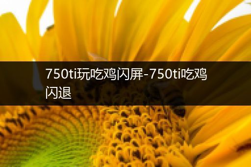 750ti玩吃鸡闪屏-750ti吃鸡闪退
