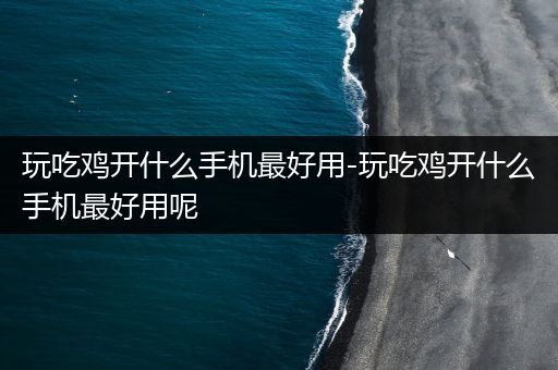 玩吃鸡开什么手机最好用-玩吃鸡开什么手机最好用呢