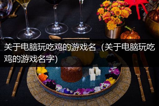 关于电脑玩吃鸡的游戏名（关于电脑玩吃鸡的游戏名字）