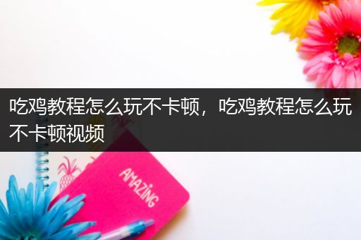 吃鸡教程怎么玩不卡顿，吃鸡教程怎么玩不卡顿视频