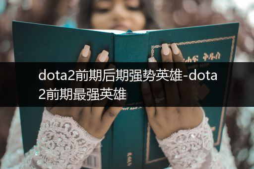 dota2前期后期强势英雄-dota2前期最强英雄