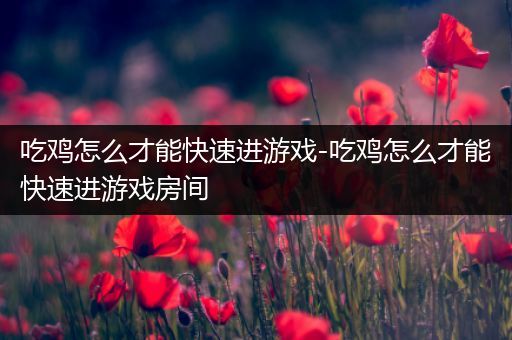 吃鸡怎么才能快速进游戏-吃鸡怎么才能快速进游戏房间