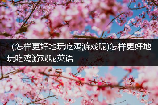 （怎样更好地玩吃鸡游戏呢)怎样更好地玩吃鸡游戏呢英语