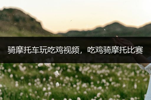 骑摩托车玩吃鸡视频，吃鸡骑摩托比赛