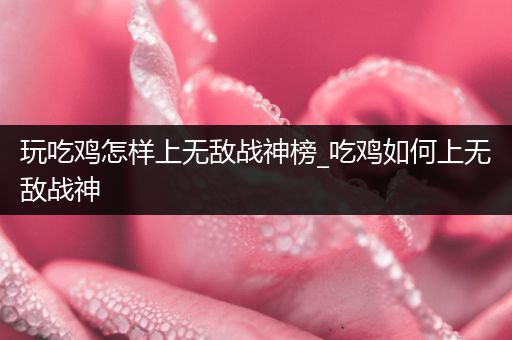 玩吃鸡怎样上无敌战神榜_吃鸡如何上无敌战神