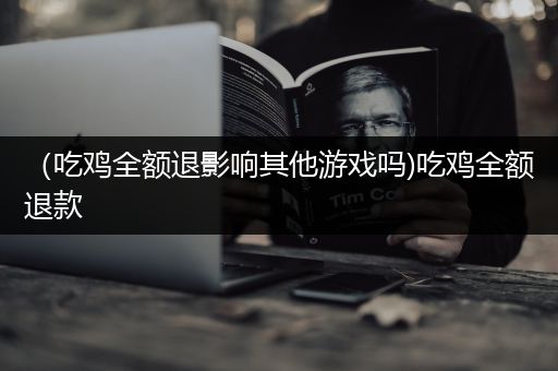 （吃鸡全额退影响其他游戏吗)吃鸡全额退款