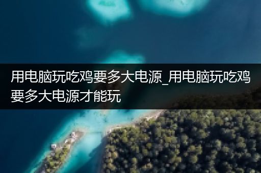 用电脑玩吃鸡要多大电源_用电脑玩吃鸡要多大电源才能玩