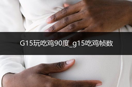 G15玩吃鸡90度_g15吃鸡帧数