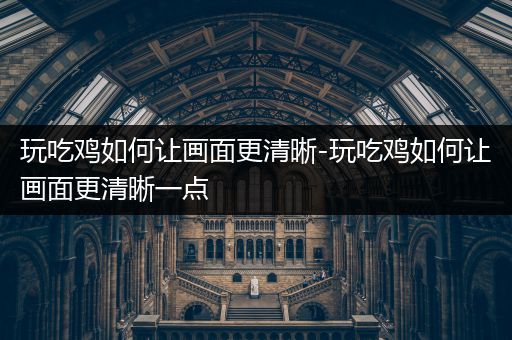 玩吃鸡如何让画面更清晰-玩吃鸡如何让画面更清晰一点