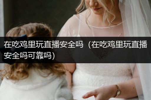 在吃鸡里玩直播安全吗（在吃鸡里玩直播安全吗可靠吗）