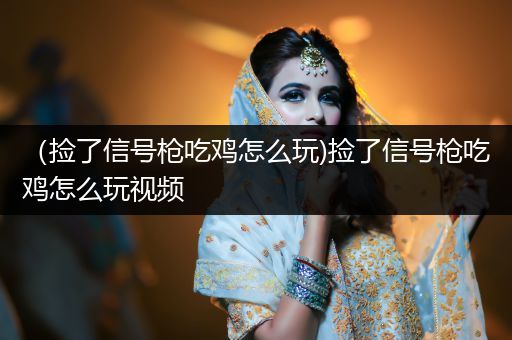 （捡了信号枪吃鸡怎么玩)捡了信号枪吃鸡怎么玩视频