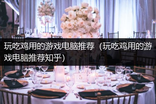 玩吃鸡用的游戏电脑推荐（玩吃鸡用的游戏电脑推荐知乎）