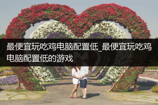 最便宜玩吃鸡电脑配置低_最便宜玩吃鸡电脑配置低的游戏