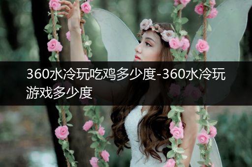 360水冷玩吃鸡多少度-360水冷玩游戏多少度