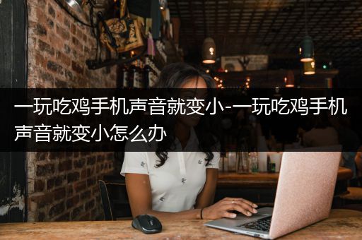 一玩吃鸡手机声音就变小-一玩吃鸡手机声音就变小怎么办