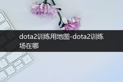 dota2训练用地图-dota2训练场在哪