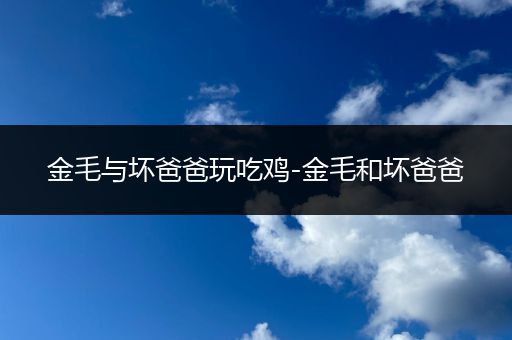 金毛与坏爸爸玩吃鸡-金毛和坏爸爸