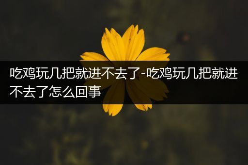 吃鸡玩几把就进不去了-吃鸡玩几把就进不去了怎么回事