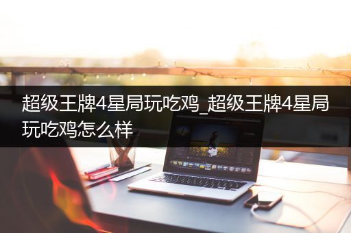 超级王牌4星局玩吃鸡_超级王牌4星局玩吃鸡怎么样