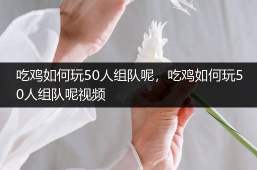 吃鸡如何玩50人组队呢，吃鸡如何玩50人组队呢视频