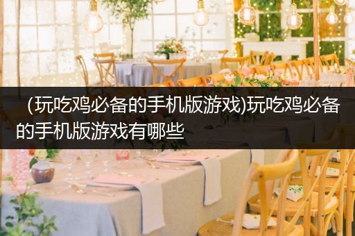 （玩吃鸡必备的手机版游戏)玩吃鸡必备的手机版游戏有哪些